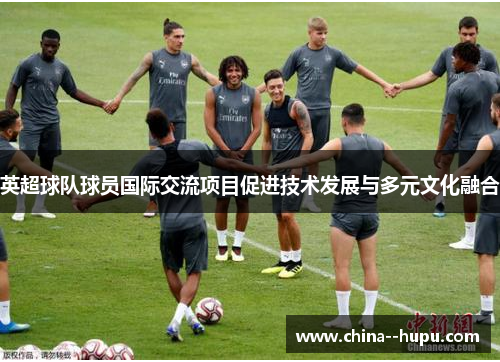 英超球队球员国际交流项目促进技术发展与多元文化融合