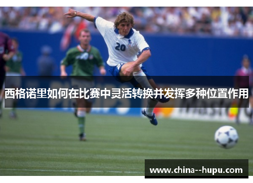 西格诺里如何在比赛中灵活转换并发挥多种位置作用