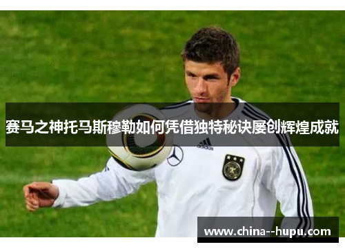 赛马之神托马斯穆勒如何凭借独特秘诀屡创辉煌成就