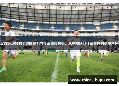足球运动员的全球影响力与社会贡献探析：从竞技场到社会责任的多重角色