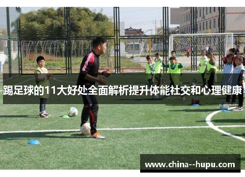 踢足球的11大好处全面解析提升体能社交和心理健康 踢足球的11大好处全面解析提升体能社交和心理健康