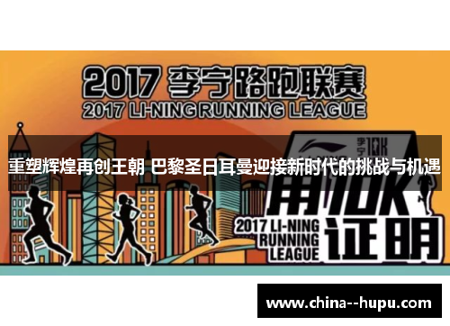 重塑辉煌再创王朝 巴黎圣日耳曼迎接新时代的挑战与机遇