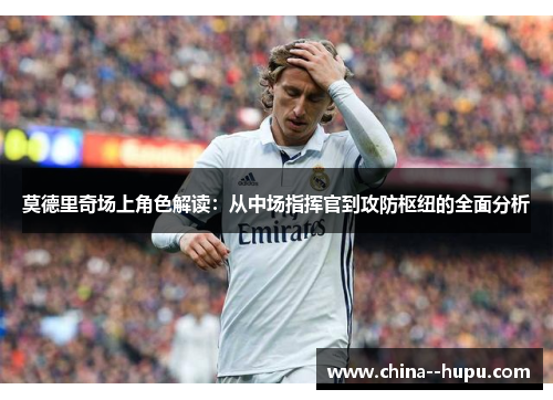 莫德里奇场上角色解读：从中场指挥官到攻防枢纽的全面分析