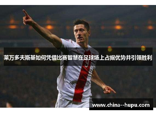 莱万多夫斯基如何凭借比赛智慧在足球场上占据优势并引领胜利