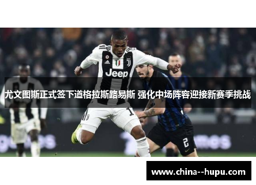 尤文图斯正式签下道格拉斯路易斯 强化中场阵容迎接新赛季挑战