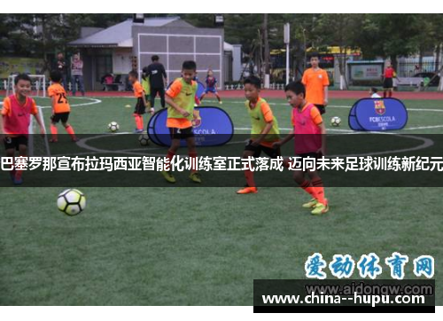 巴塞罗那宣布拉玛西亚智能化训练室正式落成 迈向未来足球训练新纪元