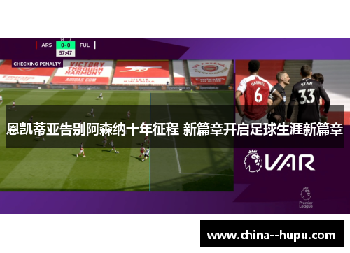 恩凯蒂亚告别阿森纳十年征程 新篇章开启足球生涯新篇章